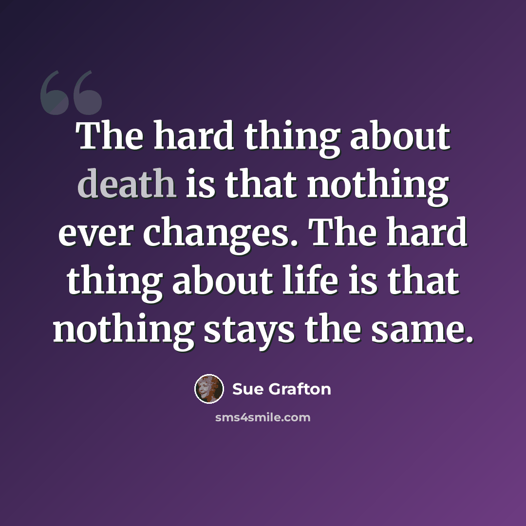 “The hard thing about death is that nothing ever changes. The hard thing about life is that nothing stays the same.” quote by Sue Grafton