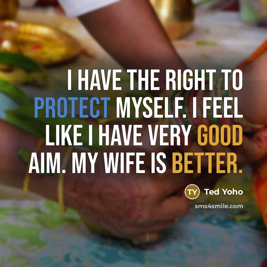 “I have the right to protect myself. I feel like I have very good aim. My wife is better.” quote by Ted Yoho