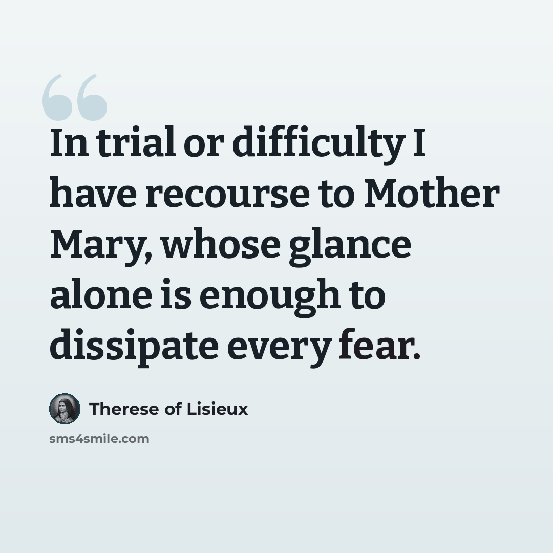 “In trial or difficulty I have recourse to Mother Mary, whose glance alone is enough to dissipate every fear.” quote by Therese of Lisieux