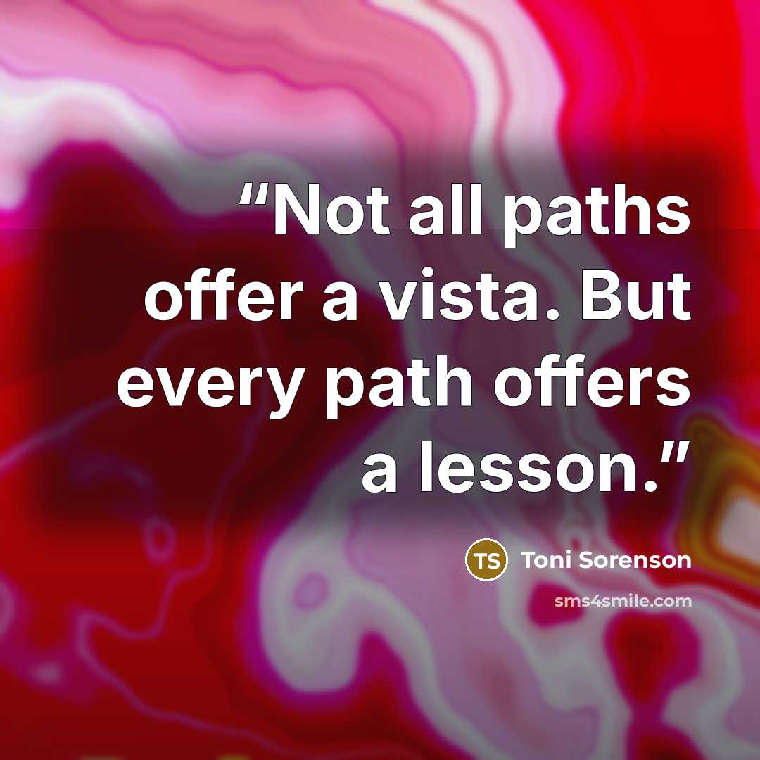 “Not all paths offer a vista. But every path offers a lesson.” quote by Toni Sorenson
