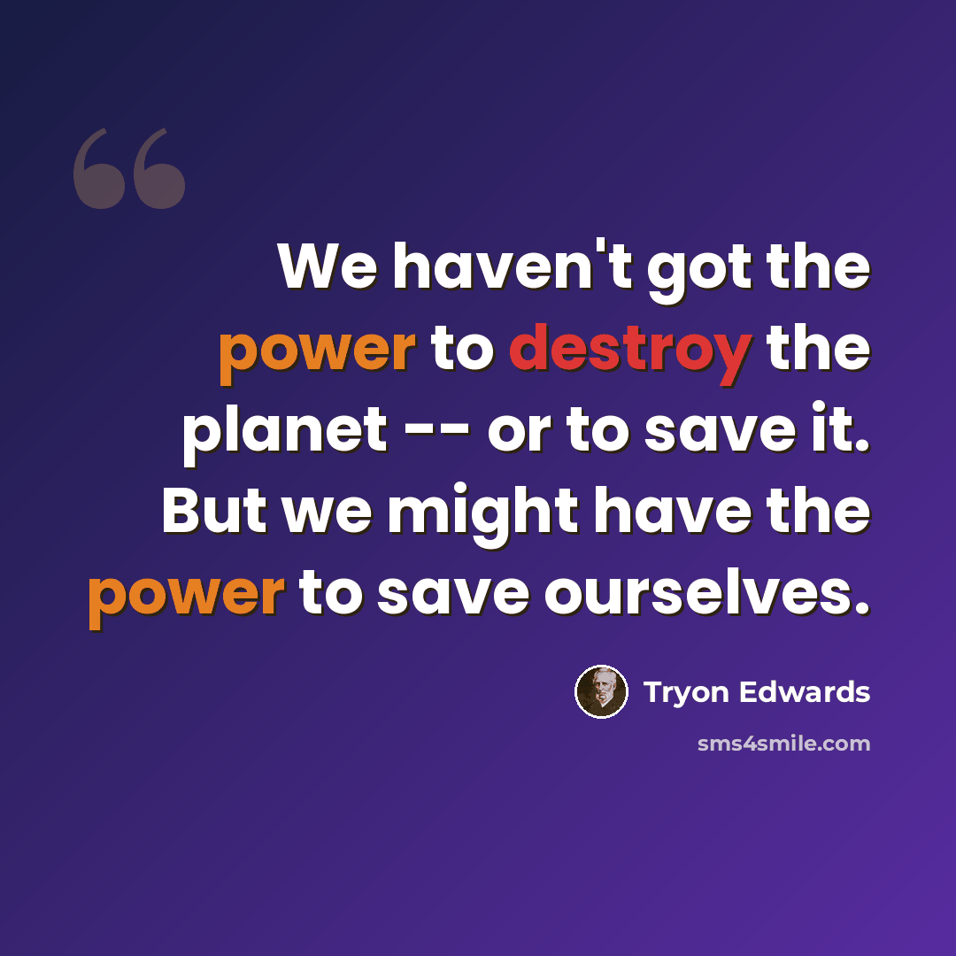 “We haven't got the power to destroy the planet -- or to save it. But we might have the power to save ourselves.” quote by Tryon Edwards