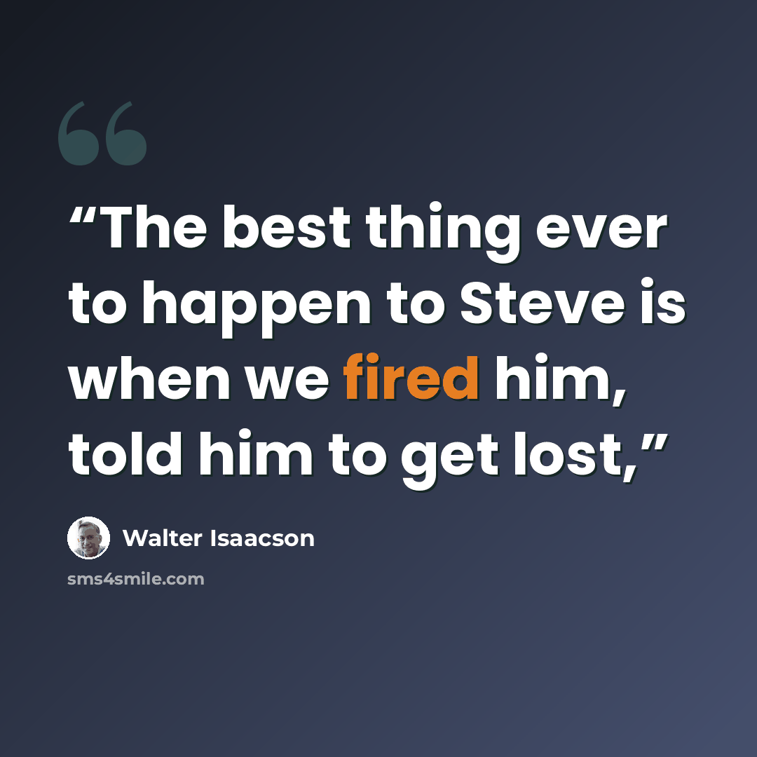 “The best thing ever to happen to Steve is when we fired him, told him to get lost,” quote by Walter Isaacson