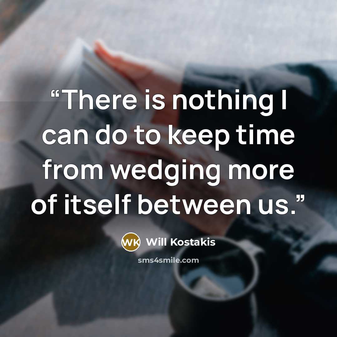 “There is nothing I can do to keep time from wedging more of itself between us.” quote by Will Kostakis