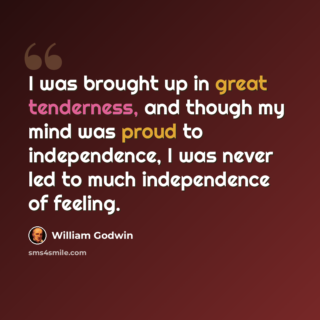 “I was brought up in great tenderness, and though my mind was proud to independence, I was never led to much independence of feeling.” quote by William Godwin