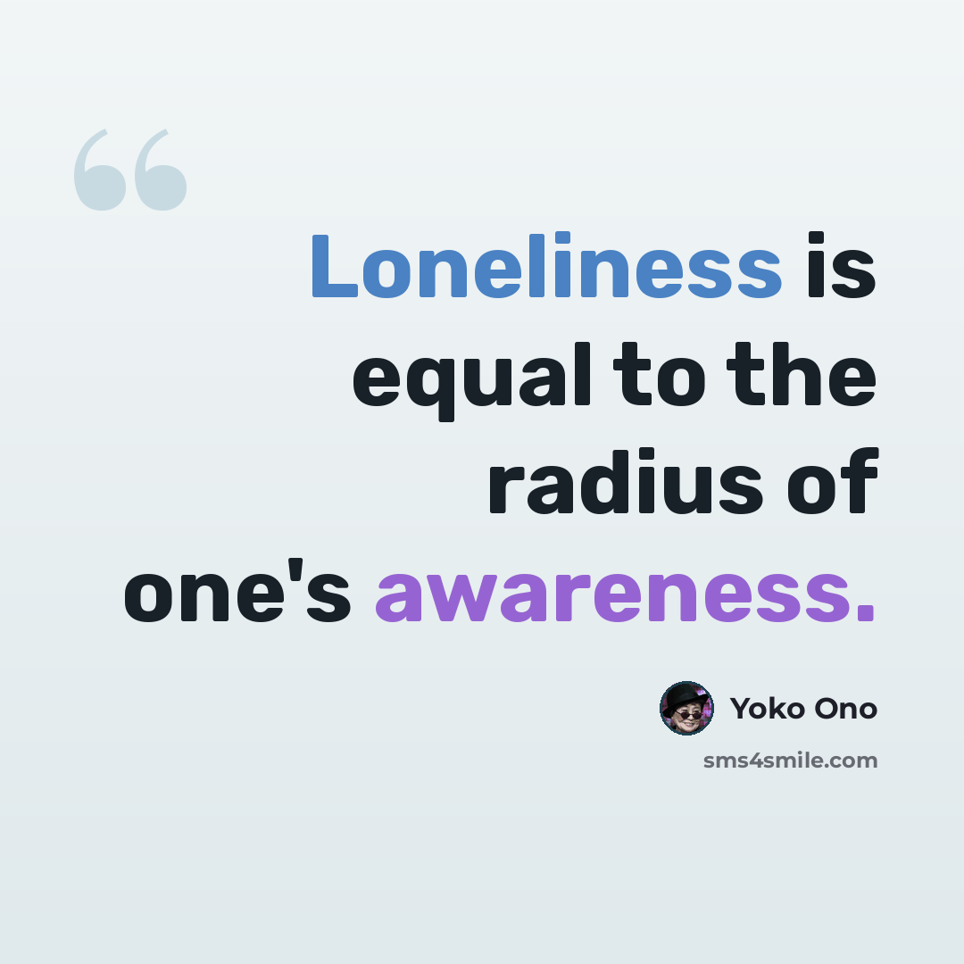 “Loneliness is equal to the radius of one's awareness.” quote by Yoko Ono