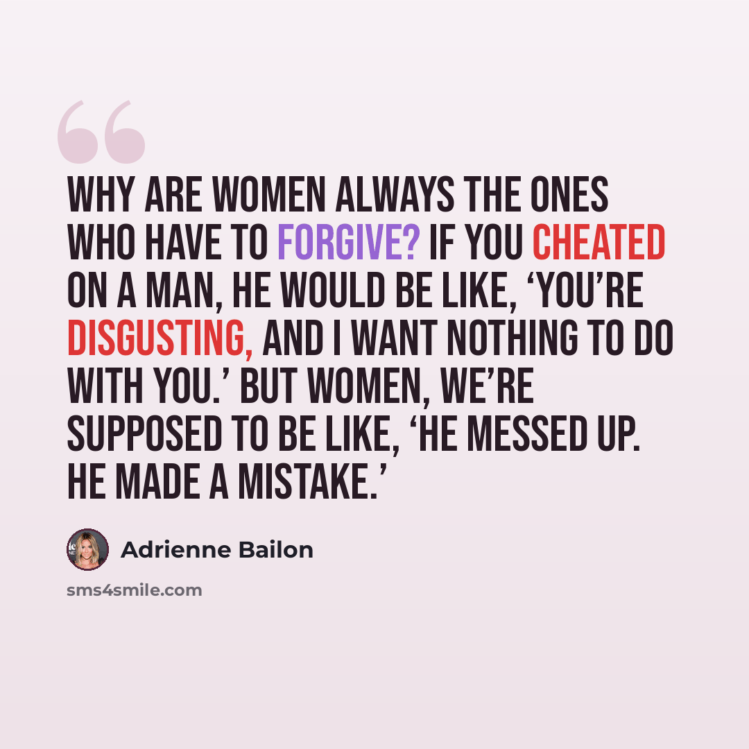 “Why are women always the ones who have to forgive? If you cheated on a man, he would be like, ‘You’re disgusting, and I want nothing to do with you.’ But women, we’re supposed to be like, ‘He messed up. He made a mistake.’” quote by Adrienne Bailon