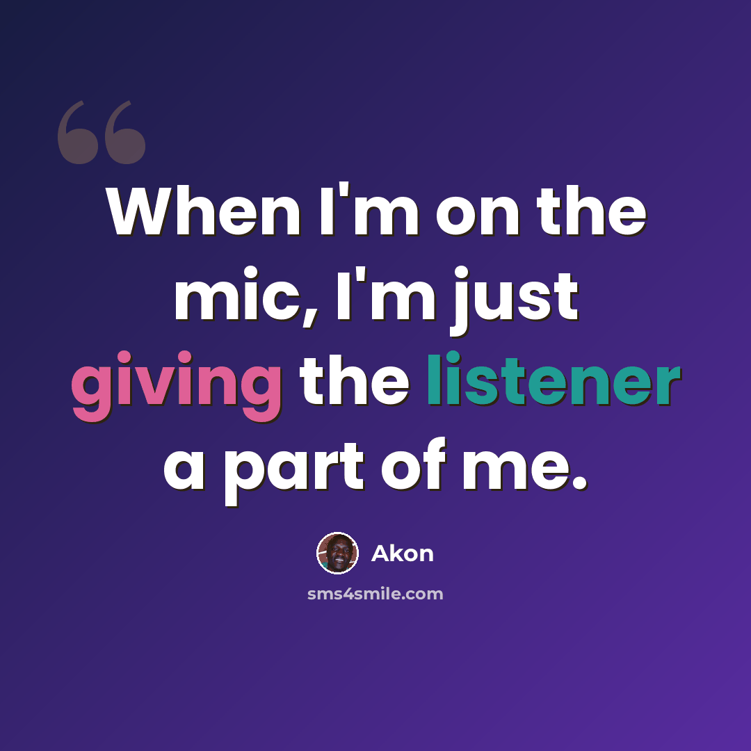 “When I'm on the mic, I'm just giving the listener a part of me.” quote by Akon
