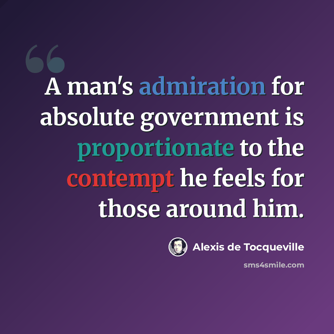 “A man's admiration for absolute government is proportionate to the contempt he feels for those around him.” quote by Alexis de Tocqueville