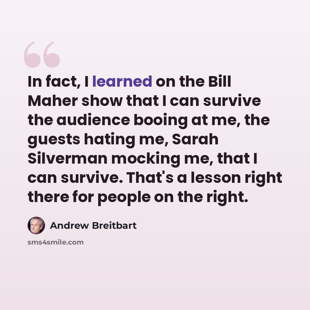 “In fact, I learned on the Bill Maher show that I can survive the audience booing at me, the guests hating me, Sarah Silverman mocking me, that I can survive. That's a lesson right there for people on the right.” quote by Andrew Breitbart