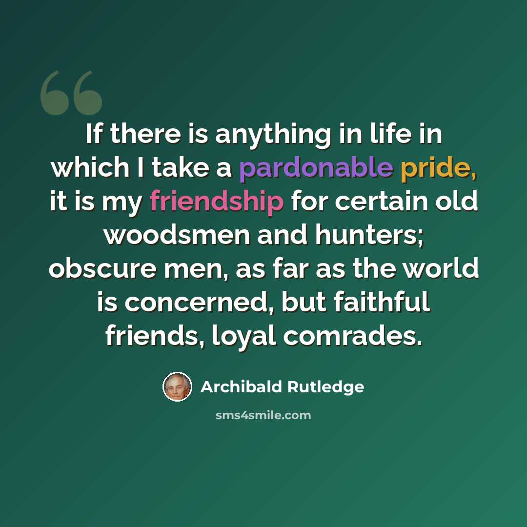 “If there is anything in life in which I take a pardonable pride, it is my friendship for certain old woodsmen and hunters; obscure men, as far as the world is concerned, but faithful friends, loyal comrades.” quote by Archibald Rutledge
