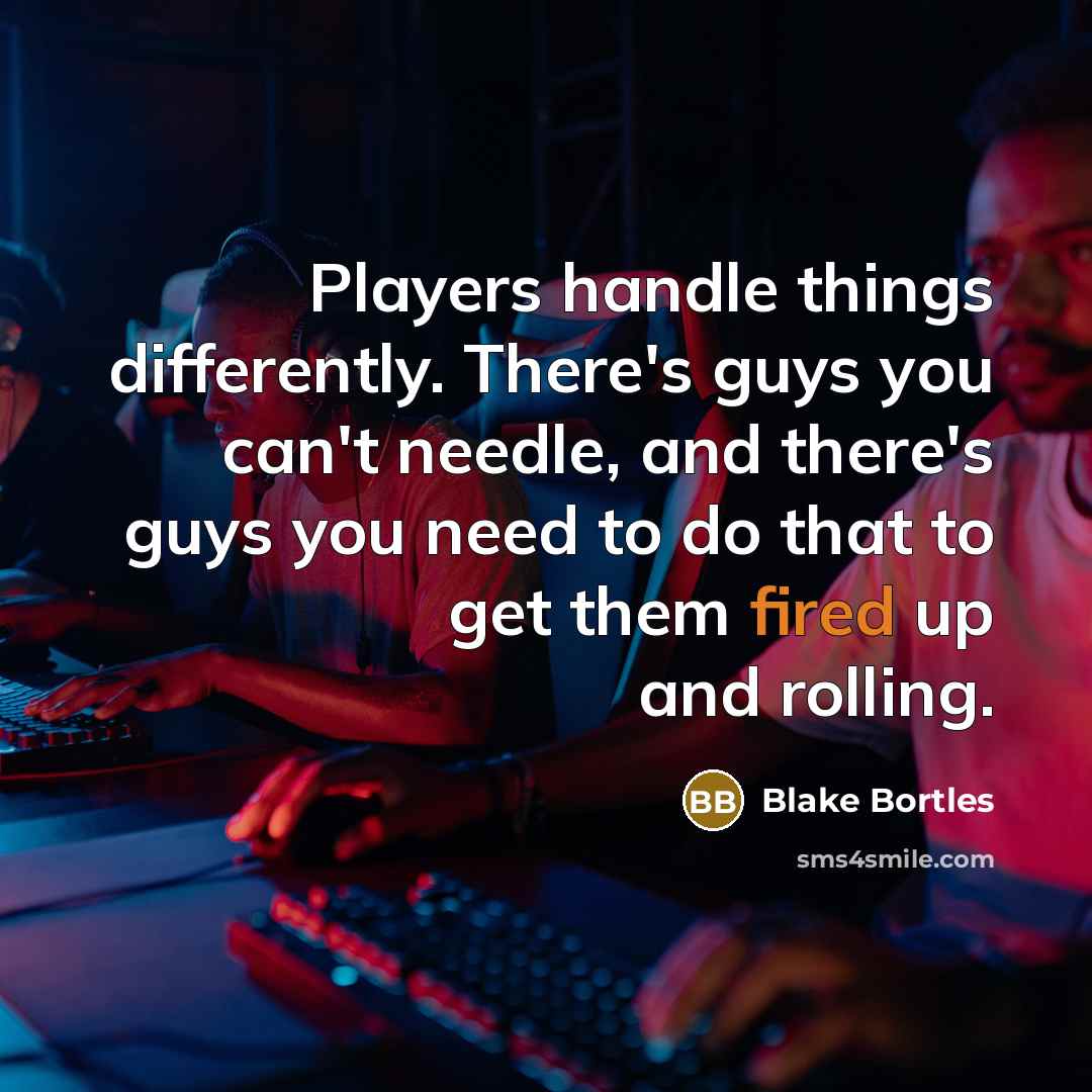 “Players handle things differently. There's guys you can't needle, and there's guys you need to do that to get them fired up and rolling.” quote by Blake Bortles