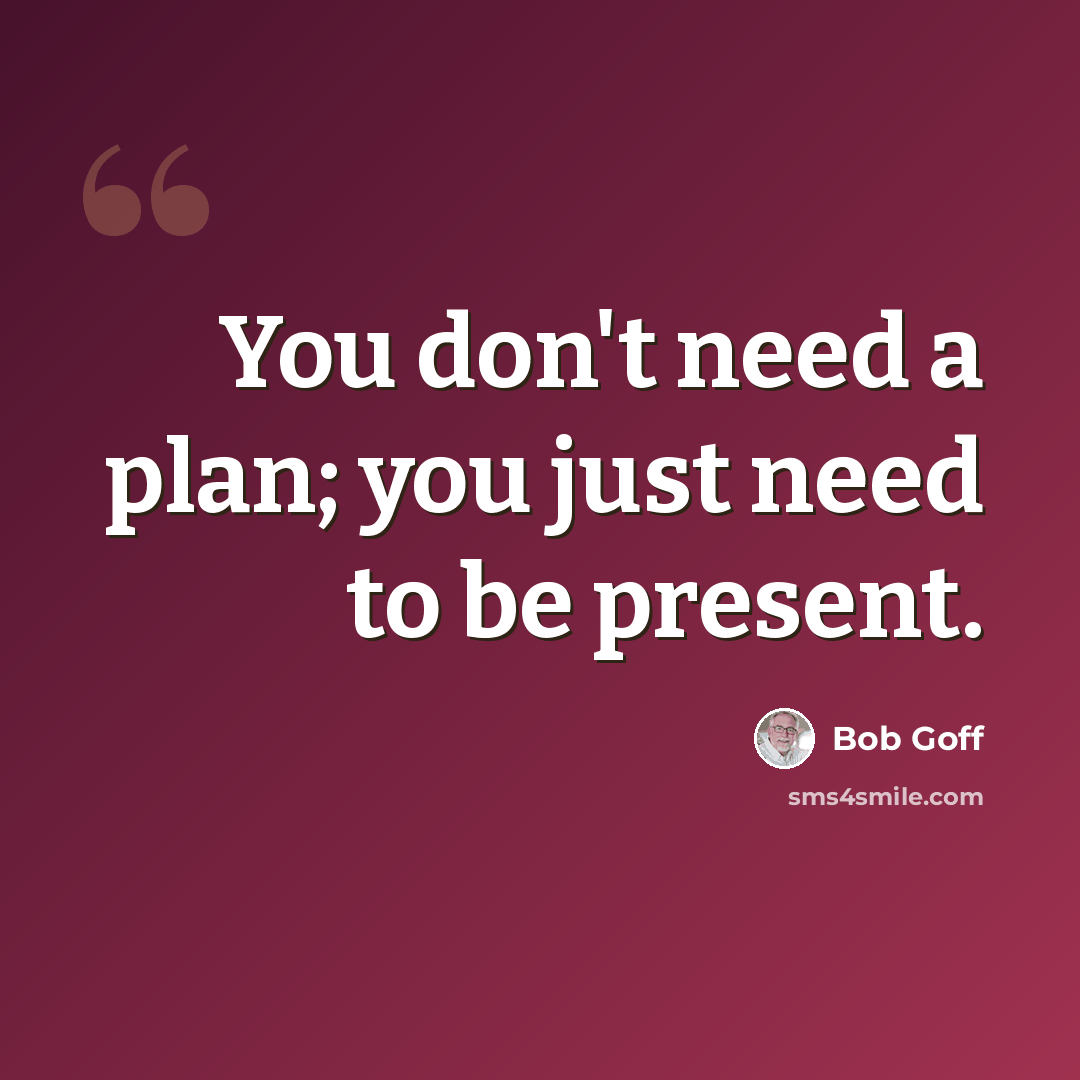 “You don't need a plan; you just need to be present.” quote by Bob Goff
