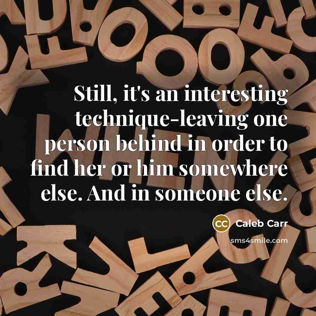 “Still, it's an interesting technique-leaving one person behind in order to find her or him somewhere else. And in someone else.” quote by Caleb Carr
