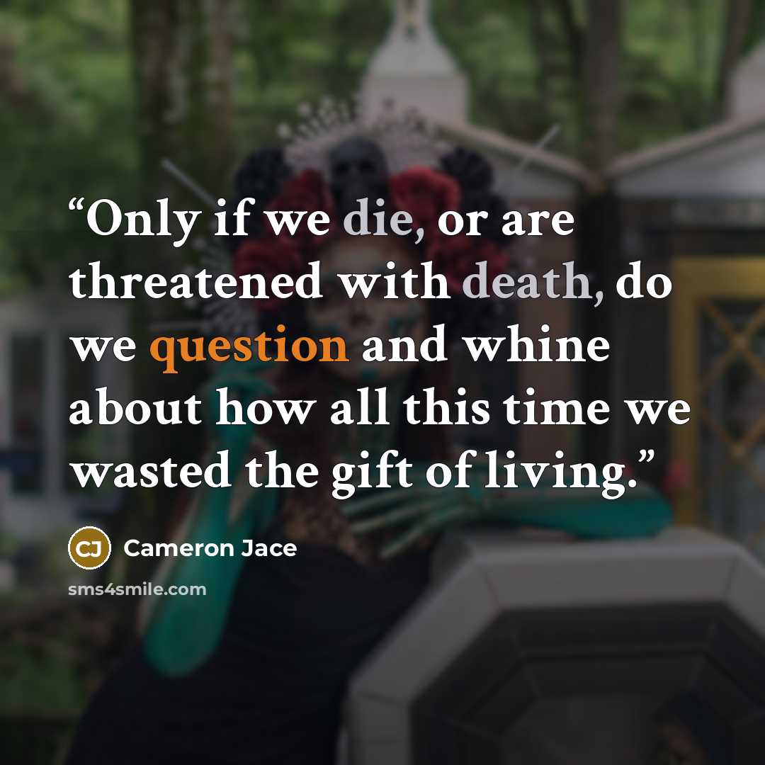 “Only if we die, or are threatened with death, do we question and whine about how all this time we wasted the gift of living.” quote by Cameron Jace