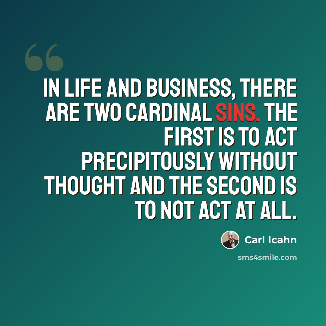 “In life and business, there are two cardinal sins. The first is to act precipitously without thought and the second is to not act at all.” quote by Carl Icahn