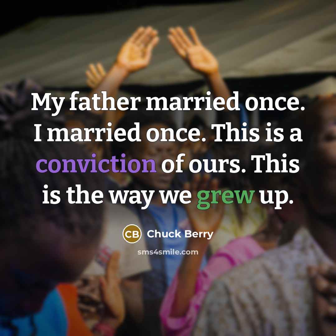 “My father married once. I married once. This is a conviction of ours. This is the way we grew up.” quote by Chuck Berry