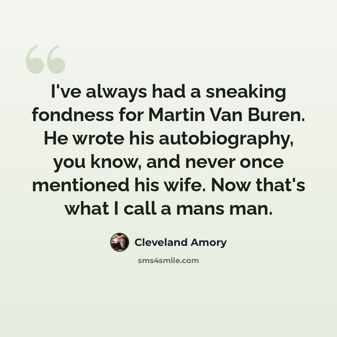 “I've always had a sneaking fondness for Martin Van Buren. He wrote his autobiography, you know, and never once mentioned his wife. Now that's what I call a mans man.” quote by Cleveland Amory