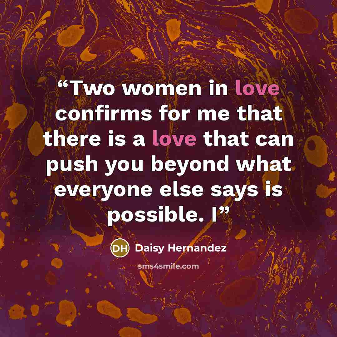 “Two women in love confirms for me that there is a love that can push you beyond what everyone else says is possible. I” quote by Daisy Hernandez