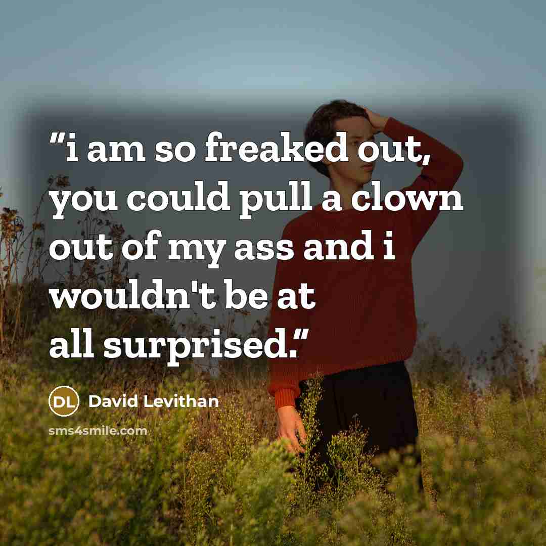“i am so freaked out, you could pull a clown out of my ass and i wouldn't be at all surprised.” quote by David Levithan