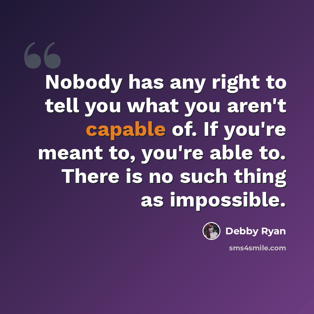 “Nobody has any right to tell you what you aren't capable of. If you're meant to, you're able to. There is no such thing as impossible.” quote by Debby Ryan