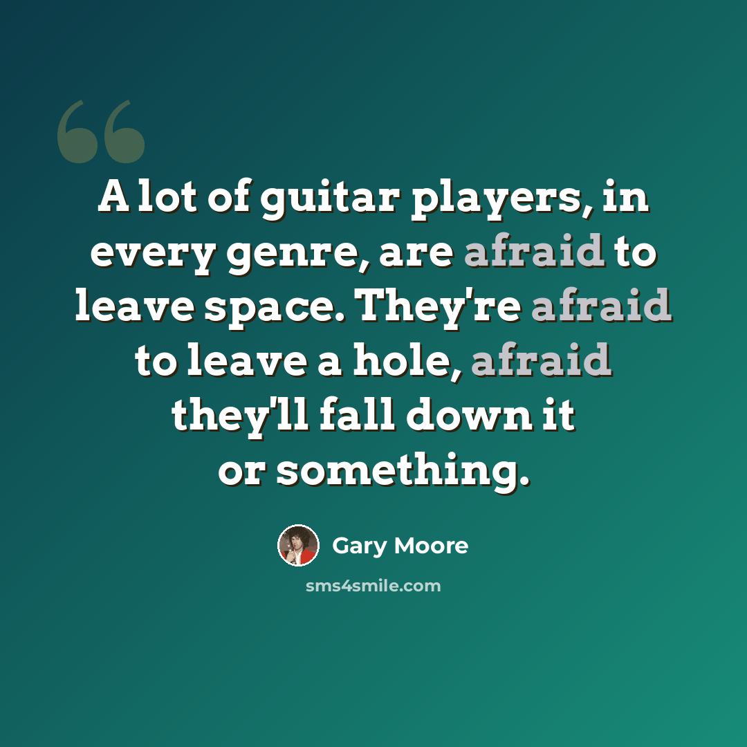 “A lot of guitar players, in every genre, are afraid to leave space. They're afraid to leave a hole, afraid they'll fall down it or something.” quote by Gary Moore
