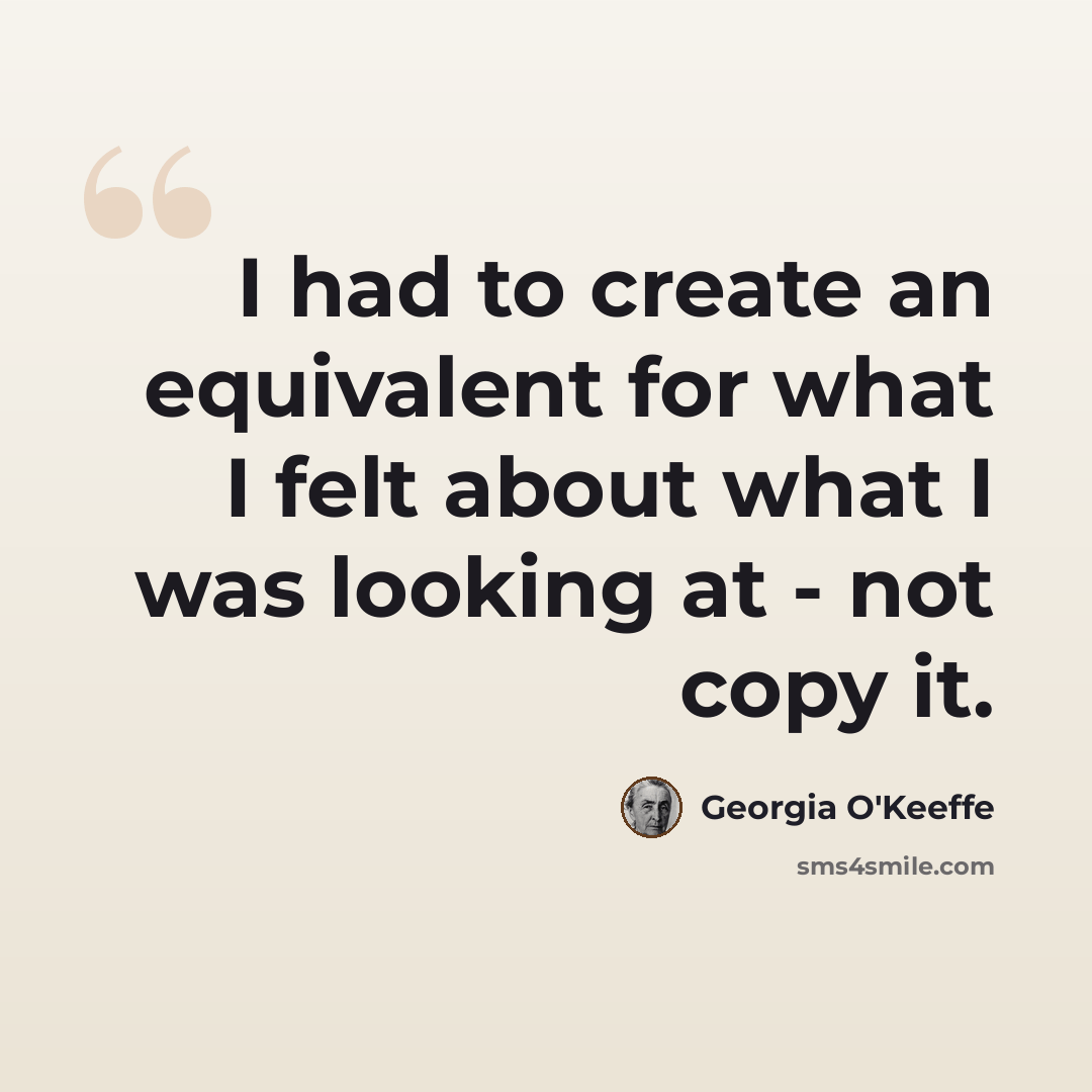 “I had to create an equivalent for what I felt about what I was looking at - not copy it.” quote by Georgia O'Keeffe