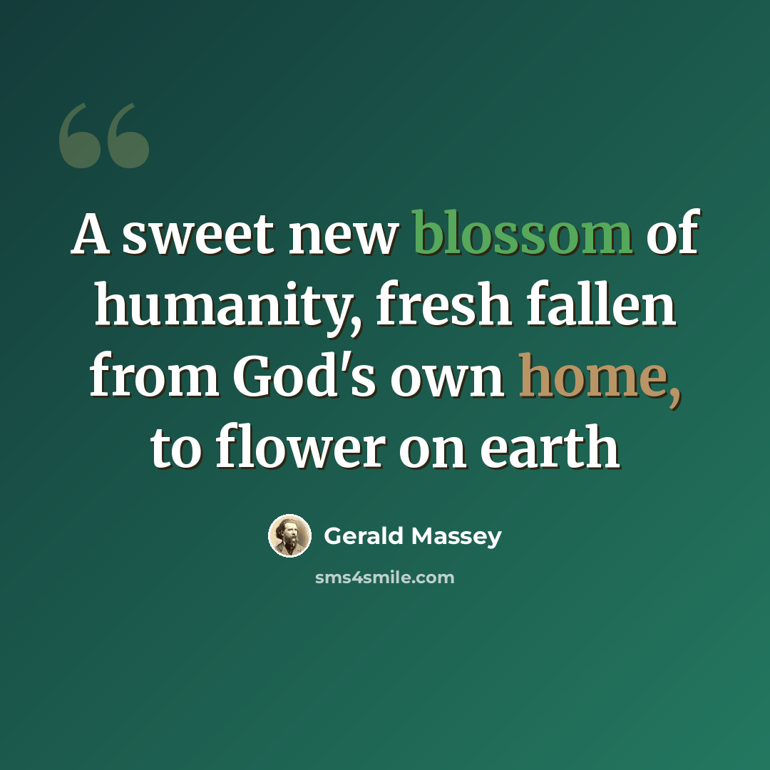 “A sweet new blossom of humanity, fresh fallen from God's own home, to flower on earth” quote by Gerald Massey