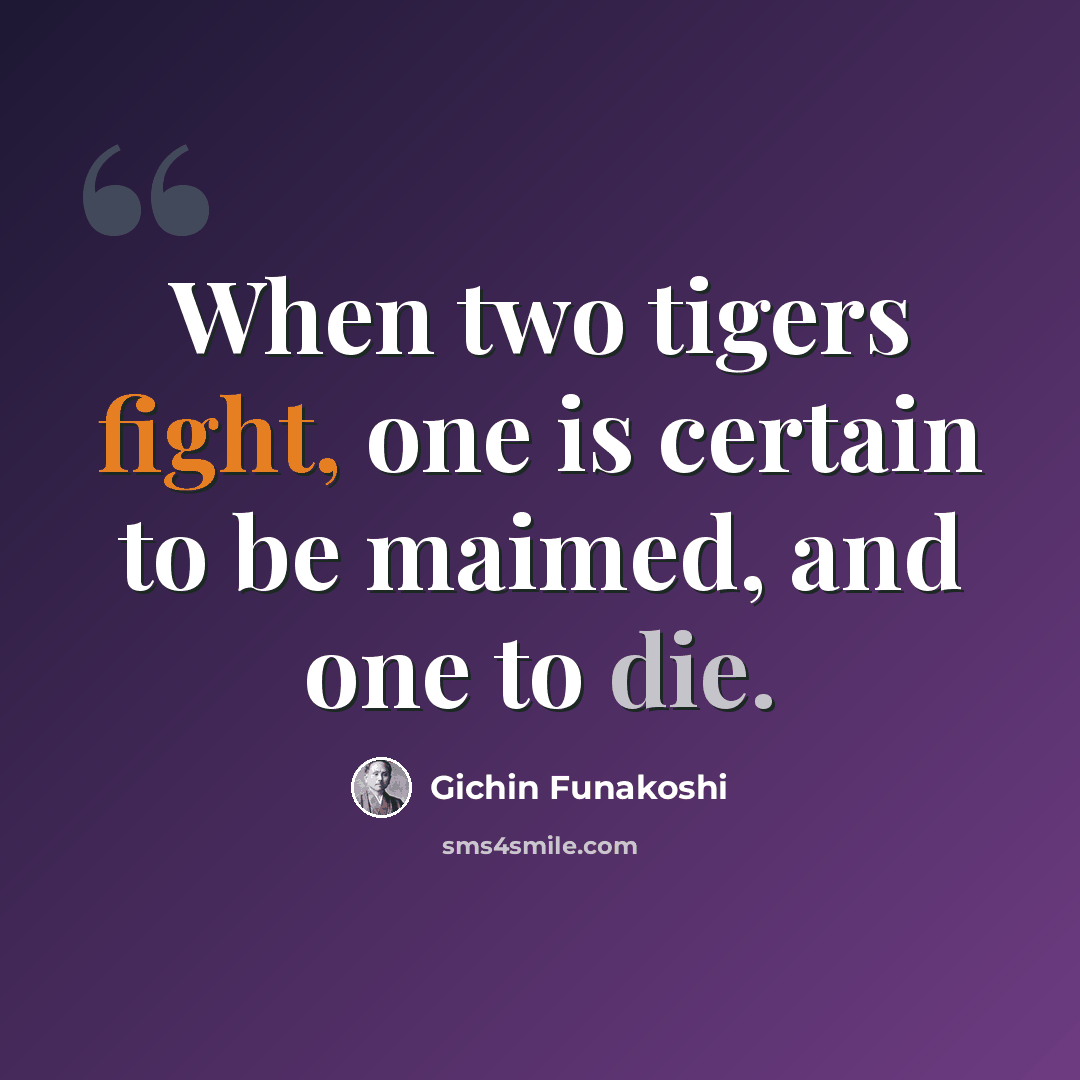 “When two tigers fight, one is certain to be maimed, and one to die.” quote by Gichin Funakoshi