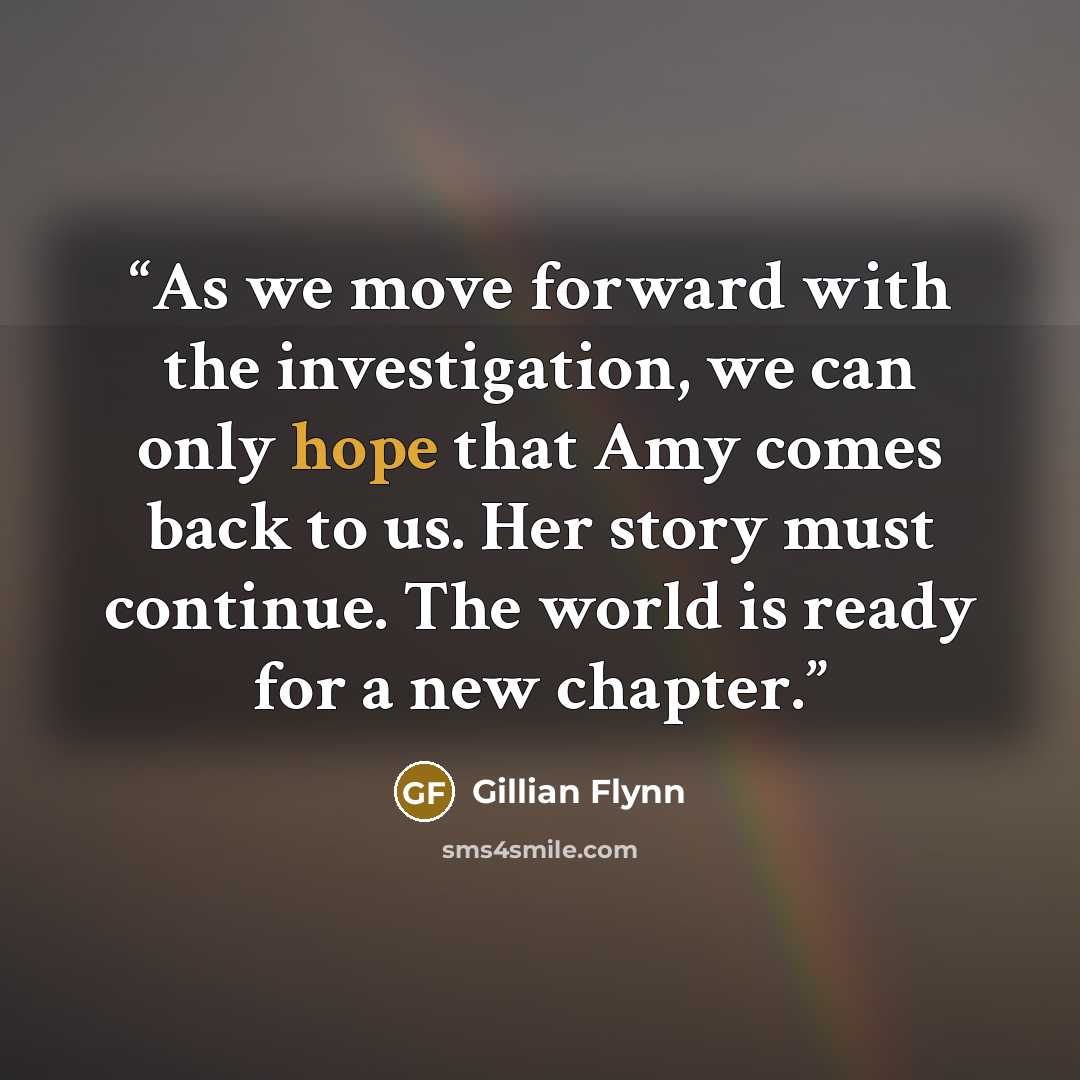 “As we move forward with the investigation, we can only hope that Amy comes back to us. Her story must continue. The world is ready for a new chapter.” quote by Gillian Flynn