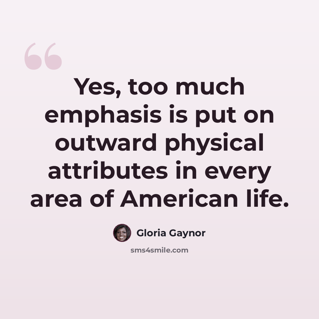 “Yes, too much emphasis is put on outward physical attributes in every area of American life.” quote by Gloria Gaynor