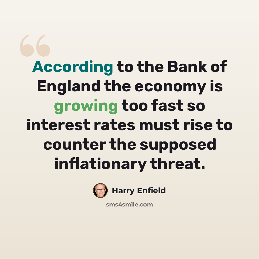 “According to the Bank of England the economy is growing too fast so interest rates must rise to counter the supposed inflationary threat.” quote by Harry Enfield