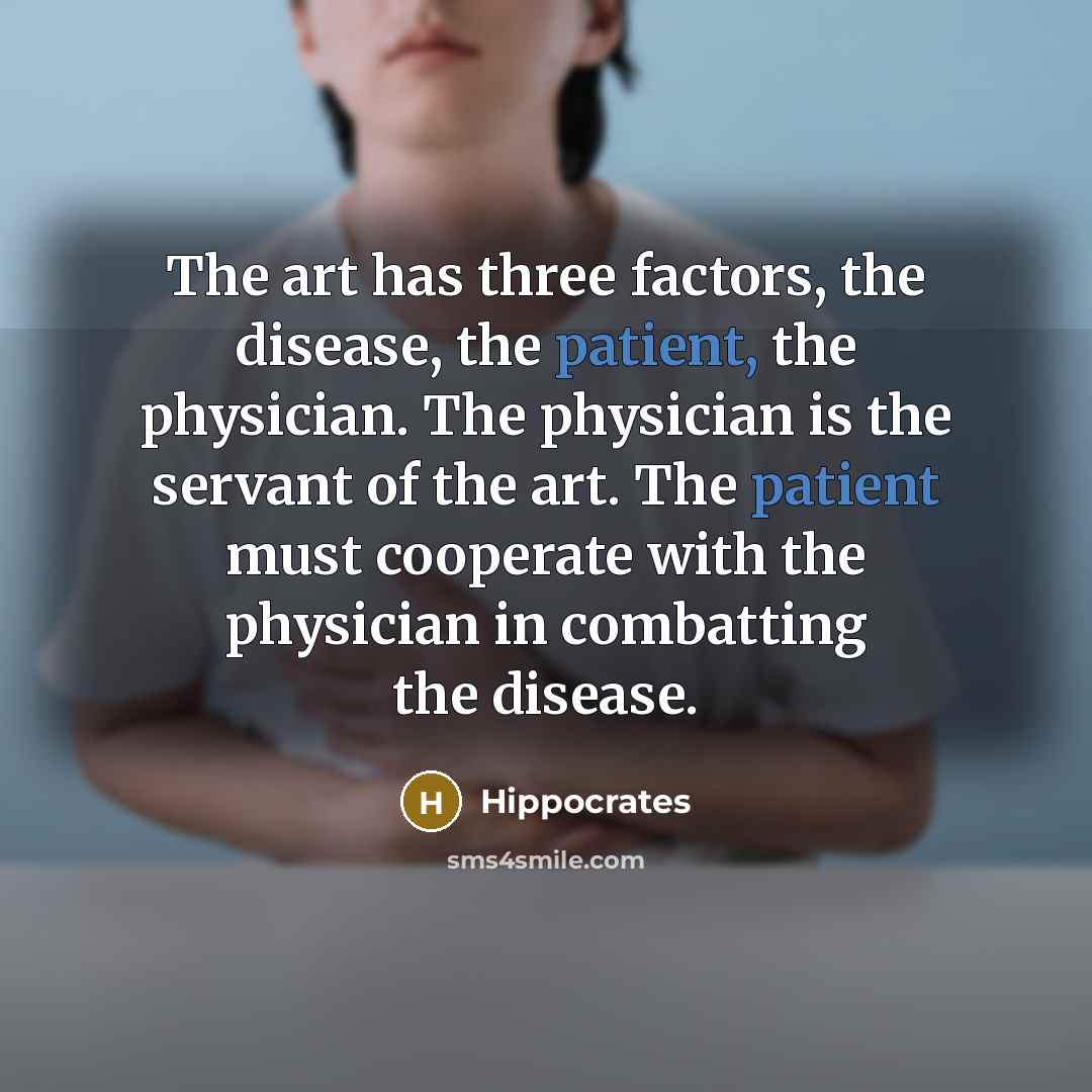 “The art has three factors, the disease, the patient, the physician. The physician is the servant of the art. The patient must cooperate with the physician in combatting the disease.” quote by Hippocrates