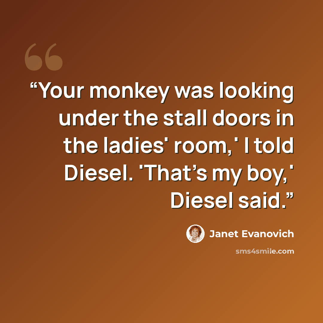 “Your monkey was looking under the stall doors in the ladies' room,' I told Diesel. 'That's my boy,' Diesel said.” quote by Janet Evanovich