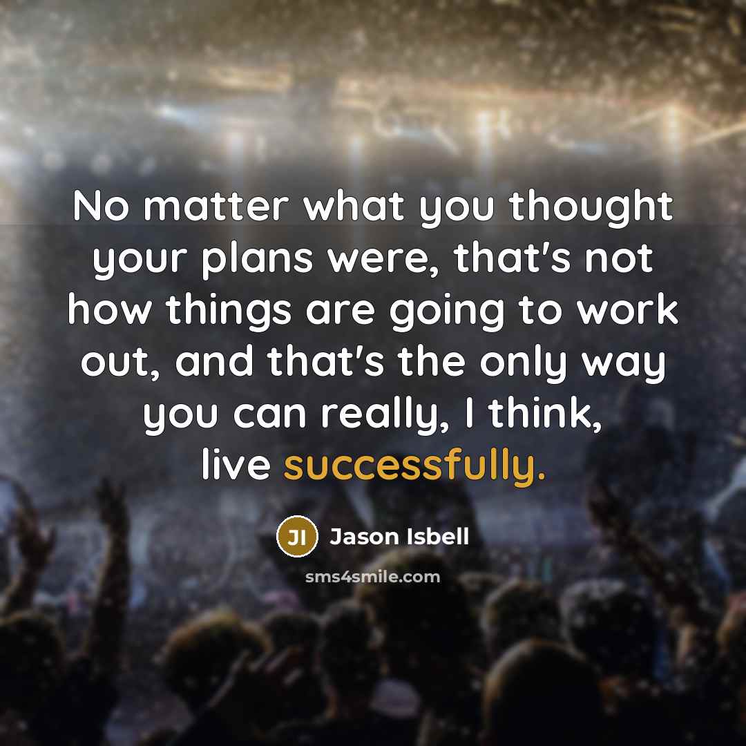 “No matter what you thought your plans were, that's not how things are going to work out, and that's the only way you can really, I think, live successfully.” quote by Jason Isbell