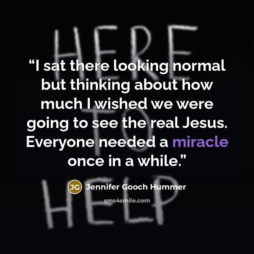 “I sat there looking normal but thinking about how much I wished we were going to see the real Jesus. Everyone needed a miracle once in a while.” quote by Jennifer Gooch Hummer