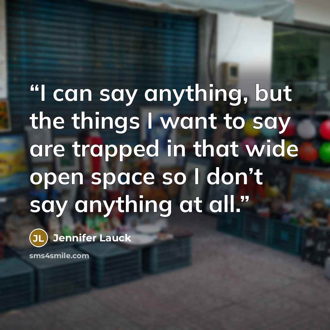 “I can say anything, but the things I want to say are trapped in that wide open space so I don’t say anything at all.” quote by Jennifer Lauck