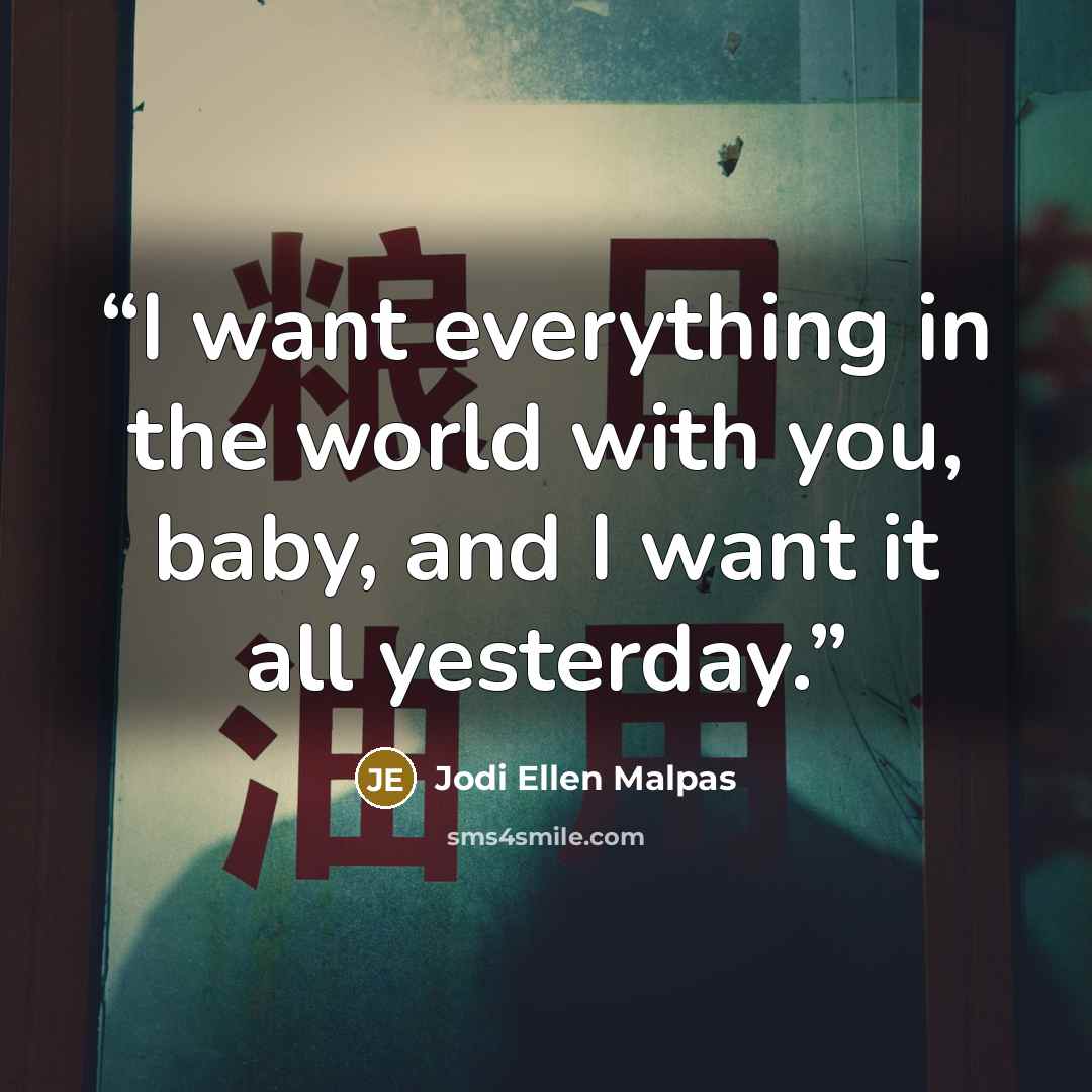 “I want everything in the world with you, baby, and I want it all yesterday.” quote by Jodi Ellen Malpas