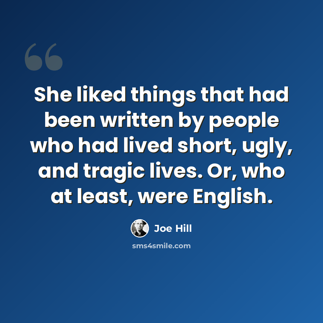 “She liked things that had been written by people who had lived short, ugly, and tragic lives. Or, who at least, were English.” quote by Joe Hill