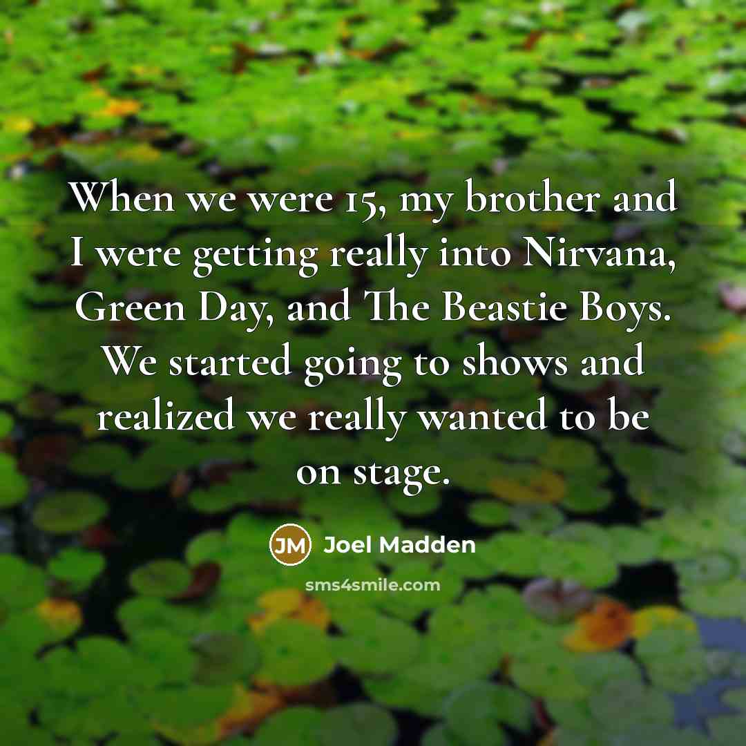 “When we were 15, my brother and I were getting really into Nirvana, Green Day, and The Beastie Boys. We started going to shows and realized we really wanted to be on stage.” quote by Joel Madden