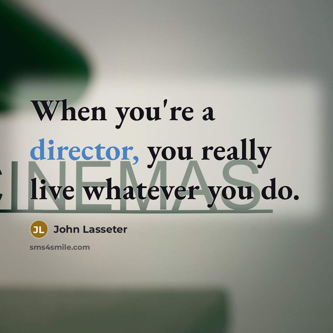 “When you're a director, you really live whatever you do.” quote by John Lasseter