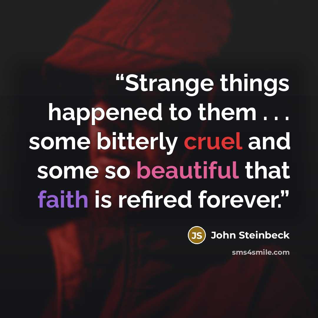 “Strange things happened to them . . . some bitterly cruel and some so beautiful that faith is refired forever.” quote by John Steinbeck