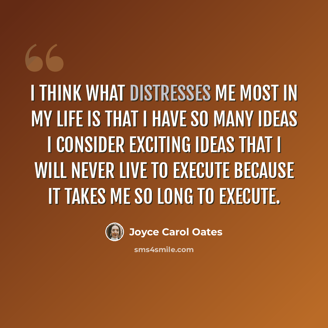 “I think what distresses me most in my life is that I have so many ideas I consider exciting ideas that I will never live to execute because it takes me so long to execute.” quote by Joyce Carol Oates