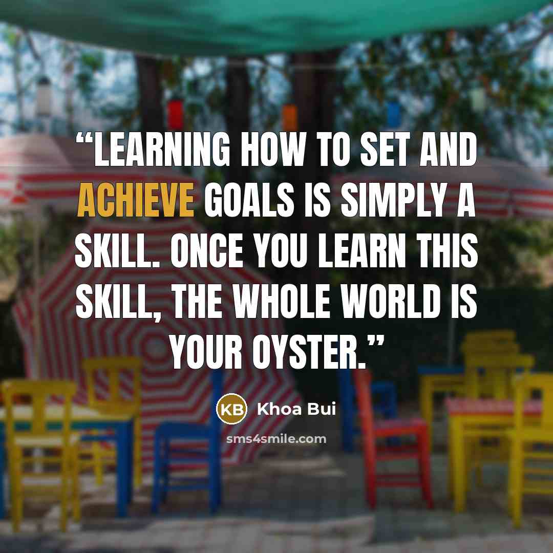 “Learning how to set and achieve goals is simply a skill. Once you learn this skill, the whole world is your oyster.” quote by Khoa Bui