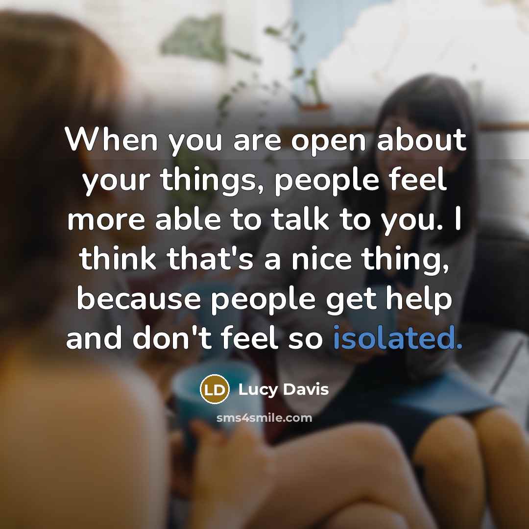 “When you are open about your things, people feel more able to talk to you. I think that's a nice thing, because people get help and don't feel so isolated.” quote by Lucy Davis