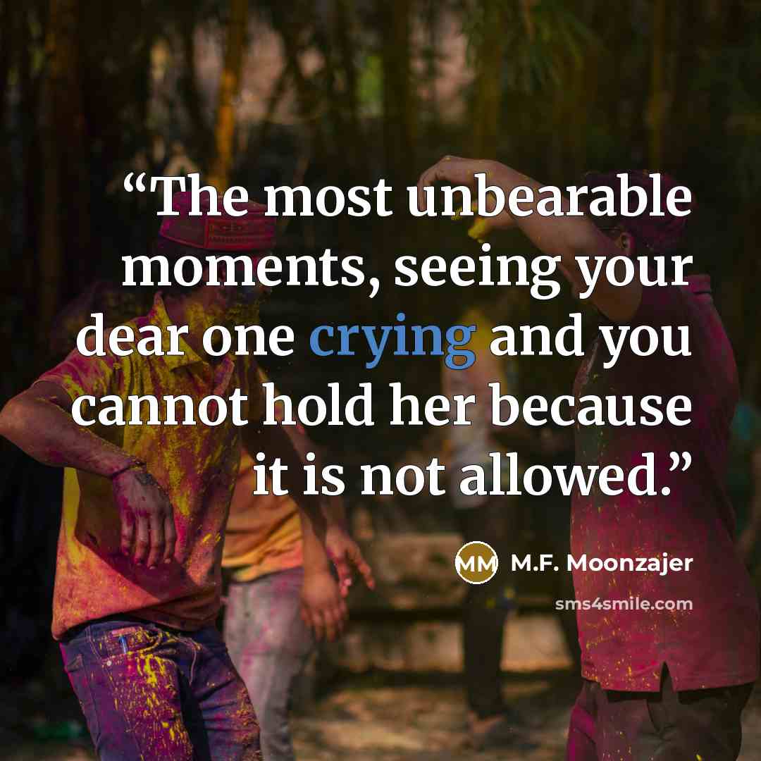 “The most unbearable moments, seeing your dear one crying and you cannot hold her because it is not allowed.” quote by M.F. Moonzajer