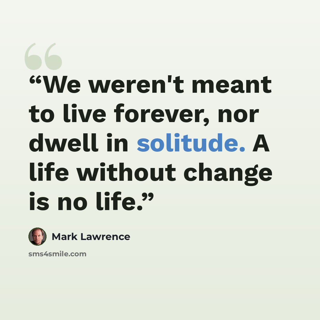 “We weren't meant to live forever, nor dwell in solitude. A life without change is no life.” quote by Mark Lawrence