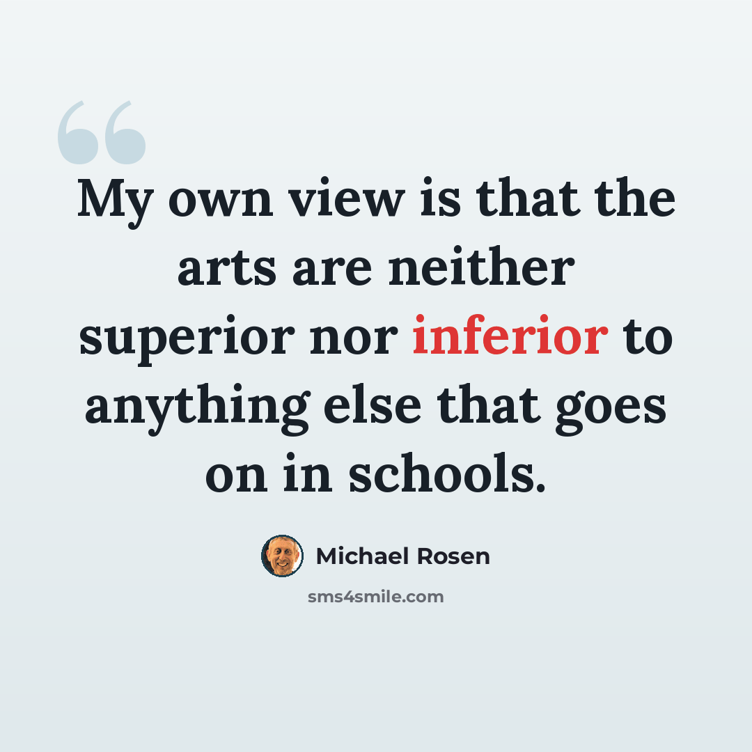 “My own view is that the arts are neither superior nor inferior to anything else that goes on in schools.” quote by Michael Rosen