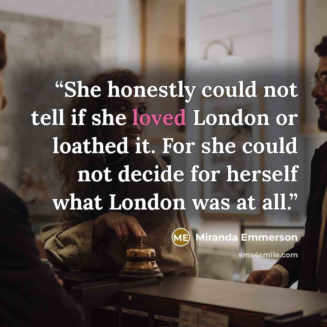“She honestly could not tell if she loved London or loathed it. For she could not decide for herself what London was at all.” quote by Miranda Emmerson