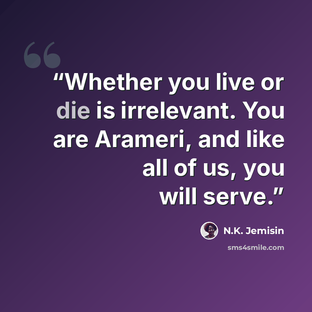 “Whether you live or die is irrelevant. You are Arameri, and like all of us, you will serve.” quote by N.K. Jemisin