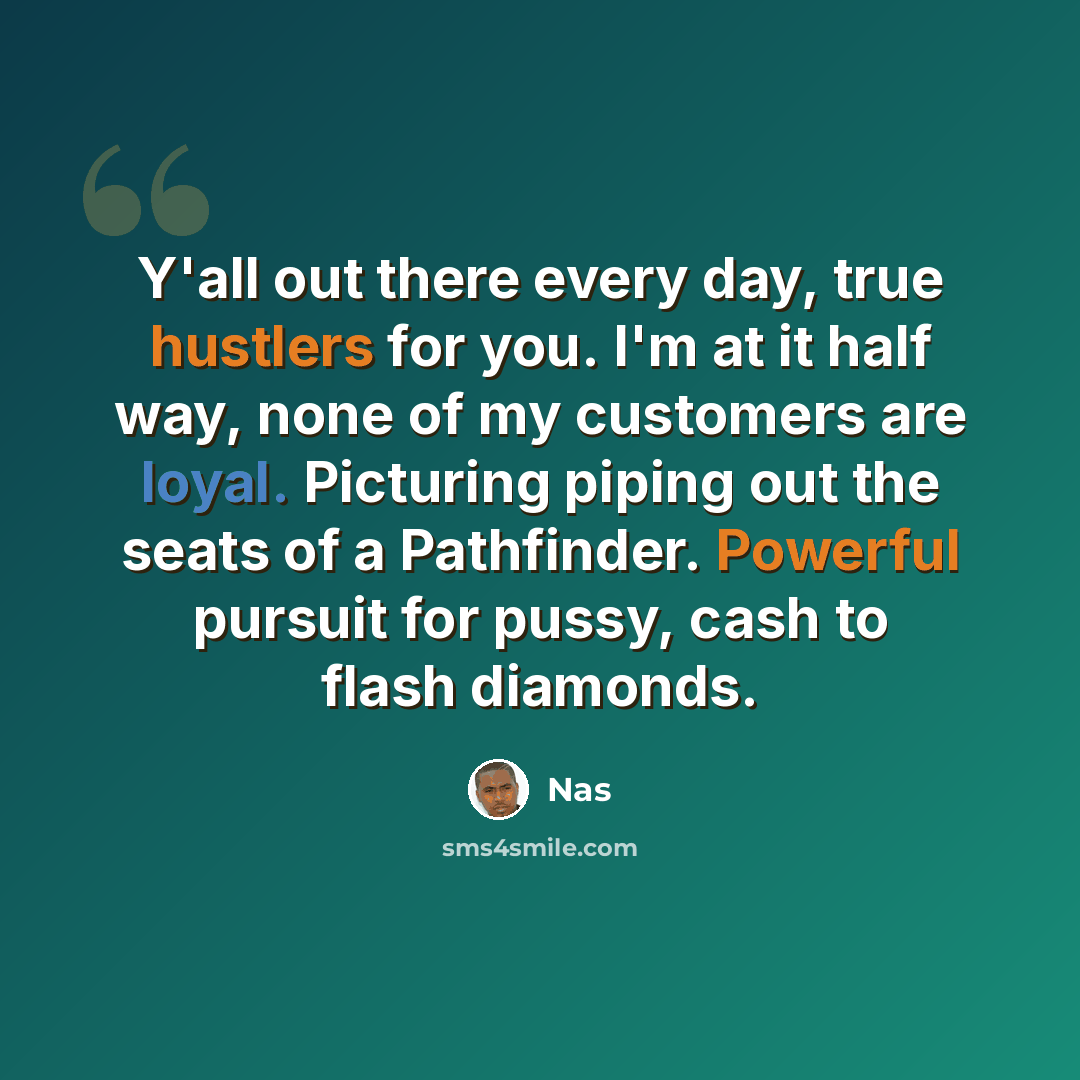 “Y'all out there every day, true hustlers for you. I'm at it half way, none of my customers are loyal. Picturing piping out the seats of a Pathfinder. Powerful pursuit for pussy, cash to flash diamonds.” quote by Nas